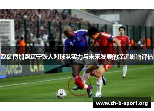 赵健博加盟辽宁铁人对球队实力与未来发展的深远影响评估 赵健博加盟辽宁铁人对球队实力与未来发展的深远影响评估