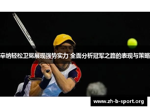 辛纳轻松卫冕展现强势实力 全面分析冠军之路的表现与策略 辛纳轻松卫冕展现强势实力 全面分析冠军之路的表现与策略