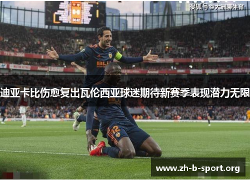 迪亚卡比伤愈复出瓦伦西亚球迷期待新赛季表现潜力无限 迪亚卡比伤愈复出瓦伦西亚球迷期待新赛季表现潜力无限