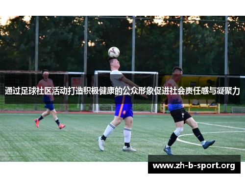 通过足球社区活动打造积极健康的公众形象促进社会责任感与凝聚力 通过足球社区活动打造积极健康的公众形象促进社会责任感与凝聚力