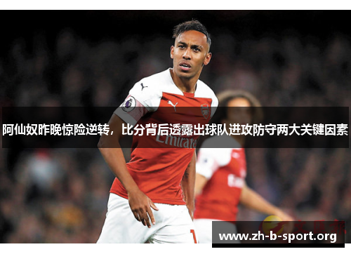 阿仙奴昨晚惊险逆转,比分背后透露出球队进攻防守两大关键因素 阿仙奴昨晚惊险逆转,比分背后透露出球队进攻防守两大关键因素