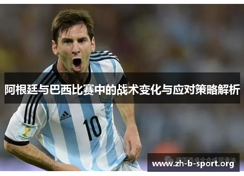 阿根廷与巴西比赛中的战术变化与应对策略解析 阿根廷与巴西比赛中的战术变化与应对策略解析
