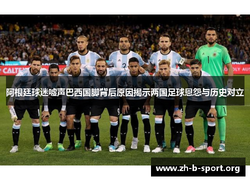 阿根廷球迷嘘声巴西国脚背后原因揭示两国足球恩怨与历史对立 阿根廷球迷嘘声巴西国脚背后原因揭示两国足球恩怨与历史对立