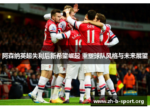 阿森纳英超失利后新希望崛起 重塑球队风格与未来展望 阿森纳英超失利后新希望崛起 重塑球队风格与未来展望