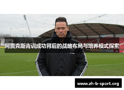 阿贾克斯青训成功背后的战略布局与培养模式探索 阿贾克斯青训成功背后的战略布局与培养模式探索