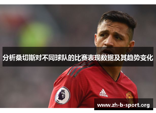 分析桑切斯对不同球队的比赛表现数据及其趋势变化 分析桑切斯对不同球队的比赛表现数据及其趋势变化