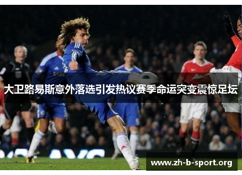大卫路易斯意外落选引发热议赛季命运突变震惊足坛 大卫路易斯意外落选引发热议赛季命运突变震惊足坛