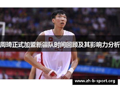 周琦正式加盟新疆队时间回顾及其影响力分析 周琦正式加盟新疆队时间回顾及其影响力分析