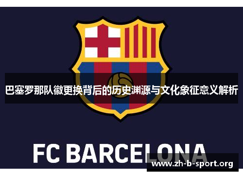 巴塞罗那队徽更换背后的历史渊源与文化象征意义解析