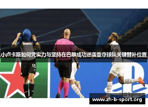 小卢卡斯如何凭实力与坚持在巴黎成功逆袭重夺球队关键替补位置 小卢卡斯如何凭实力与坚持在巴黎成功逆袭重夺球队关键替补位置
