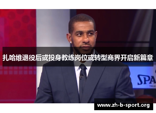 扎哈维退役后或投身教练岗位或转型商界开启新篇章 扎哈维退役后或投身教练岗位或转型商界开启新篇章