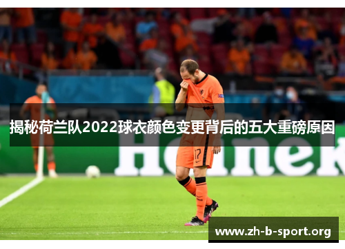 揭秘荷兰队2022球衣颜色变更背后的五大重磅原因 揭秘荷兰队2022球衣颜色变更背后的五大重磅原因