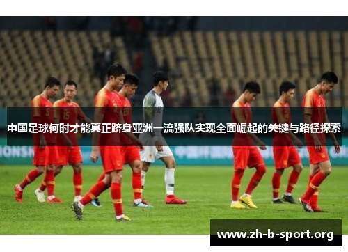 中国足球何时才能真正跻身亚洲一流强队实现全面崛起的关键与路径探索 中国足球何时才能真正跻身亚洲一流强队实现全面崛起的关键与路径探索