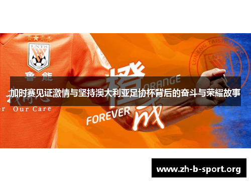加时赛见证激情与坚持澳大利亚足协杯背后的奋斗与荣耀故事 加时赛见证激情与坚持澳大利亚足协杯背后的奋斗与荣耀故事