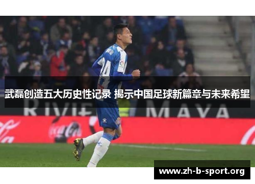 武磊创造五大历史性记录 揭示中国足球新篇章与未来希望 武磊创造五大历史性记录 揭示中国足球新篇章与未来希望